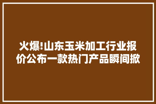 火爆!山东玉米加工行业报价公布一款热门产品瞬间掀起购买热潮