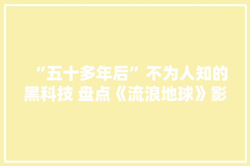 “五十多年后”不为人知的黑科技 盘点《流浪地球》影片中的硬件产品
