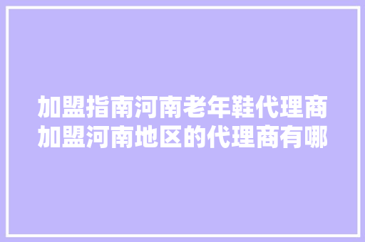 加盟指南河南老年鞋代理商加盟河南地区的代理商有哪些？