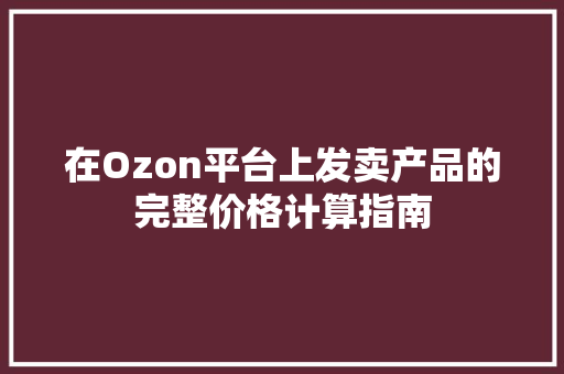 在Ozon平台上发卖产品的完整价格计算指南