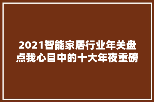 2021智能家居行业年关盘点我心目中的十大年夜重磅新品