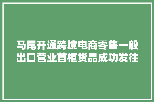 马尾开通跨境电商零售一般出口营业首柜货品成功发往台北
