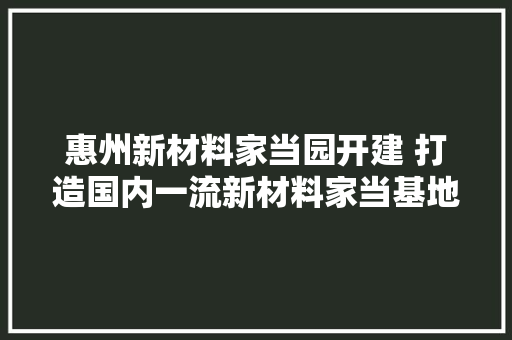 惠州新材料家当园开建 打造国内一流新材料家当基地