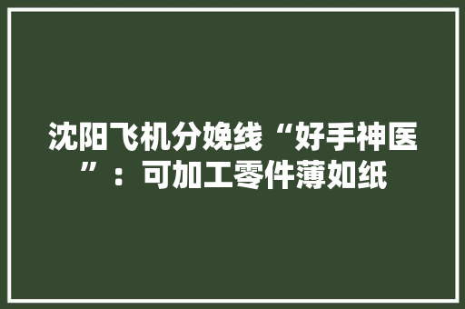 沈阳飞机分娩线“好手神医”：可加工零件薄如纸