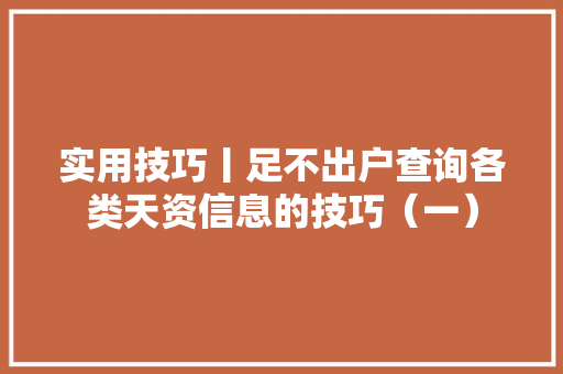 实用技巧丨足不出户查询各类天资信息的技巧（一）