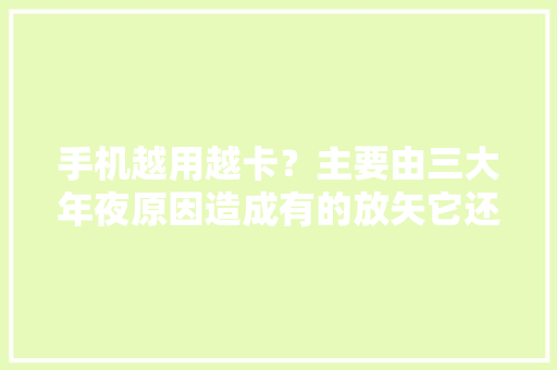 手机越用越卡？主要由三大年夜原因造成有的放矢它还能再战3年