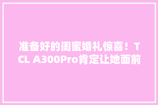 准备好的闺蜜婚礼惊喜！TCL A300Pro肯定让她面前一亮