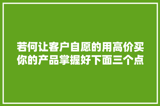若何让客户自愿的用高价买你的产品掌握好下面三个点