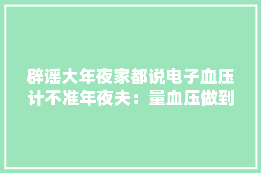 辟谣大年夜家都说电子血压计不准年夜夫：量血压做到这8点最重要