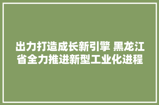 出力打造成长新引擎 黑龙江省全力推进新型工业化进程