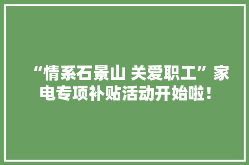 “情系石景山 关爱职工”家电专项补贴活动开始啦！