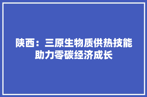 陕西：三原生物质供热技能助力零碳经济成长