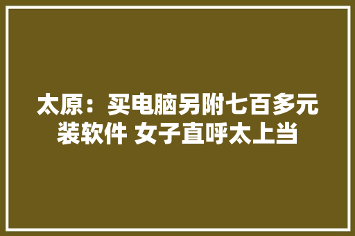 太原：买电脑另附七百多元装软件 女子直呼太上当
