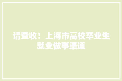 请查收！上海市高校卒业生就业做事渠道