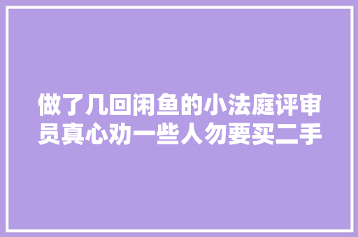 做了几回闲鱼的小法庭评审员真心劝一些人勿要买二手电子产品。