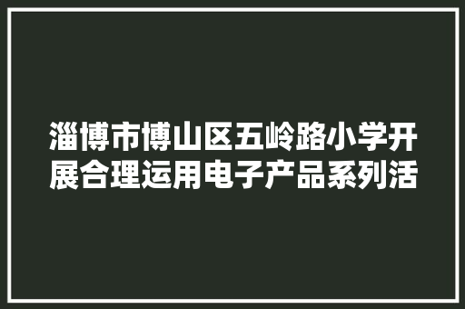 淄博市博山区五岭路小学开展合理运用电子产品系列活动