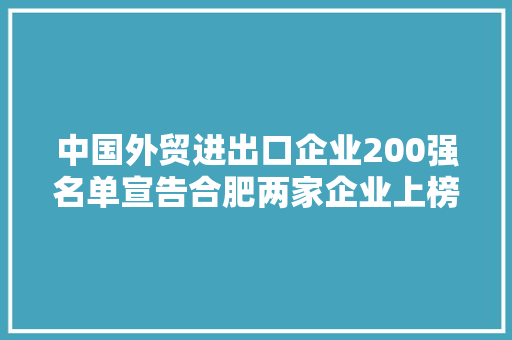 中国外贸进出口企业200强名单宣告合肥两家企业上榜！