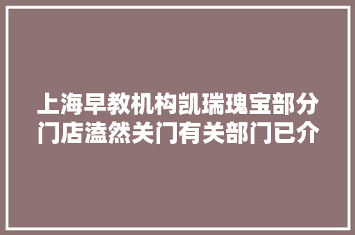 上海早教机构凯瑞瑰宝部分门店溘然关门有关部门已介入查询访问