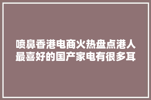 喷鼻香港电商火热盘点港人最喜好的国产家电有很多耳熟能详的品牌