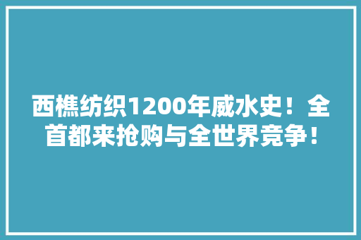 西樵纺织1200年威水史！全首都来抢购与全世界竞争！