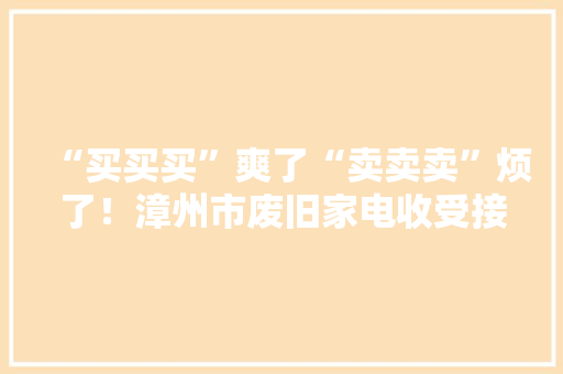“买买买”爽了“卖卖卖”烦了！漳州市废旧家电收受接收情况查询访问