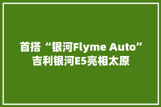 首搭“银河Flyme Auto”吉利银河E5亮相太原
