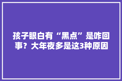 孩子眼白有“黑点”是咋回事？大年夜多是这3种原因作祟年夜夫：别慌