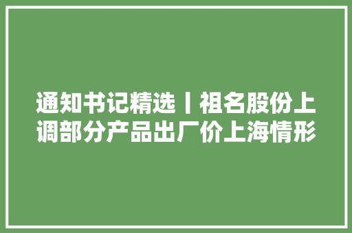 通知书记精选丨祖名股份上调部分产品出厂价上海情形获三峡成本及长江环保集团二次举牌