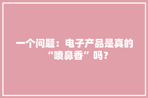一个问题：电子产品是真的“喷鼻香”吗？