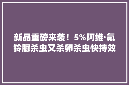 新品重磅来袭！5%阿维·氟铃脲杀虫又杀卵杀虫快持效长安然无残留
