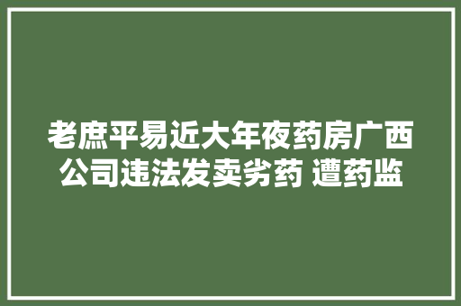 老庶平易近大年夜药房广西公司违法发卖劣药 遭药监责令改正