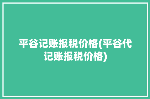 平谷记账报税价格(平谷代记账报税价格)