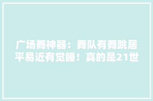广场舞神器：舞队有舞跳居平易近有觉睡！真的是21世纪的伟大发明