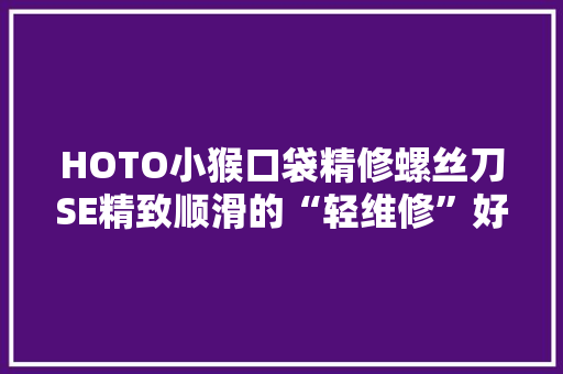 HOTO小猴口袋精修螺丝刀SE精致顺滑的“轻维修”好副手