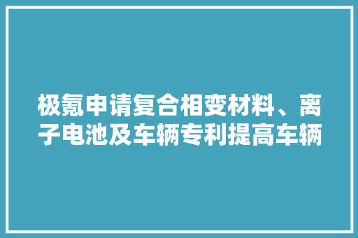极氪申请复合相变材料、离子电池及车辆专利提高车辆安然性