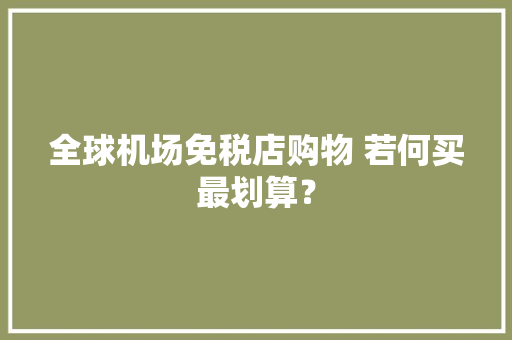 全球机场免税店购物 若何买最划算？