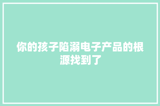 你的孩子陷溺电子产品的根源找到了
