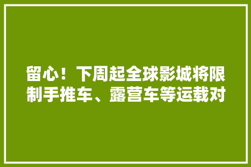 留心！下周起全球影城将限制手推车、露营车等运载对象进入！