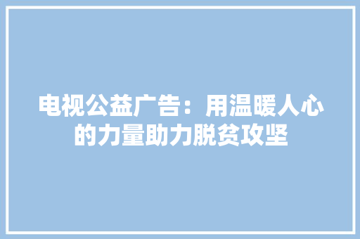 电视公益广告：用温暖人心的力量助力脱贫攻坚