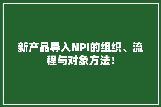新产品导入NPI的组织、流程与对象方法！