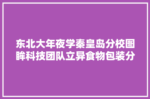 东北大年夜学秦皇岛分校图眸科技团队立异食物包装分拣装配研发成功