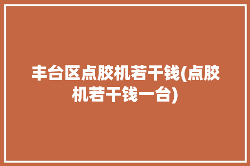 丰台区点胶机若干钱(点胶机若干钱一台)