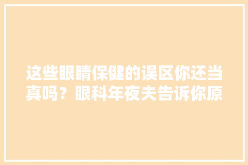 这些眼睛保健的误区你还当真吗？眼科年夜夫告诉你原形