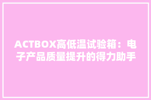 ACTBOX高低温试验箱：电子产品质量提升的得力助手