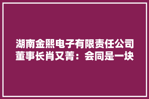 湖南金熙电子有限责任公司董事长肖又菁：会同是一块本钱富集特色光鲜的“宝地”