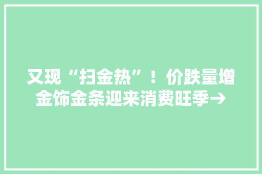 又现“扫金热”！价跌量增金饰金条迎来消费旺季→