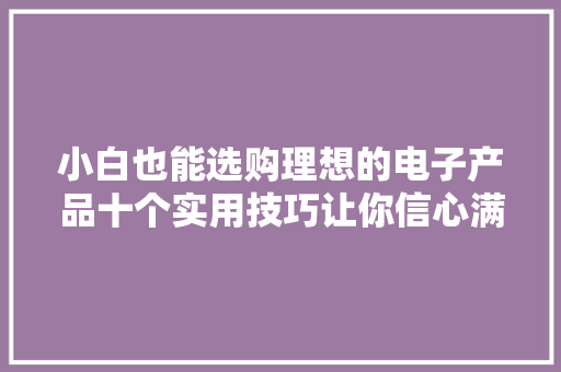 小白也能选购理想的电子产品十个实用技巧让你信心满...
