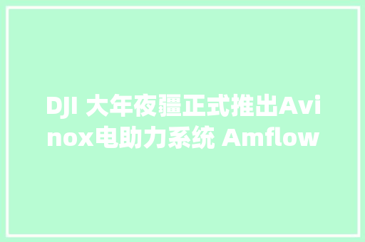 DJI 大年夜疆正式推出Avinox电助力系统 Amflow PL同步问世