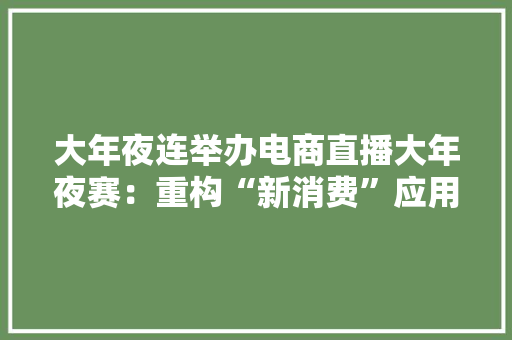 大年夜连举办电商直播大年夜赛：重构“新消费”应用场景