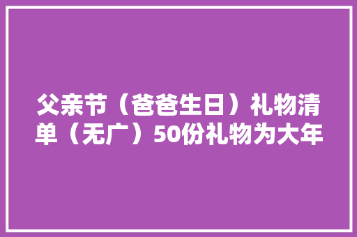 父亲节（爸爸生日）礼物清单（无广）50份礼物为大年夜家备齐